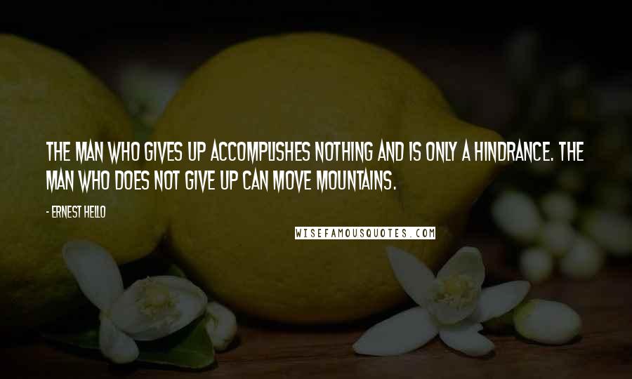 Ernest Hello Quotes: The man who gives up accomplishes nothing and is only a hindrance. The man who does not give up can move mountains.