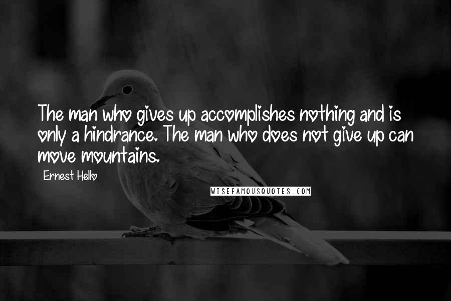 Ernest Hello Quotes: The man who gives up accomplishes nothing and is only a hindrance. The man who does not give up can move mountains.