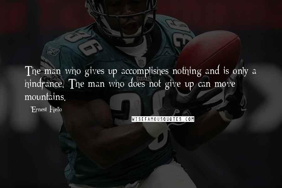 Ernest Hello Quotes: The man who gives up accomplishes nothing and is only a hindrance. The man who does not give up can move mountains.