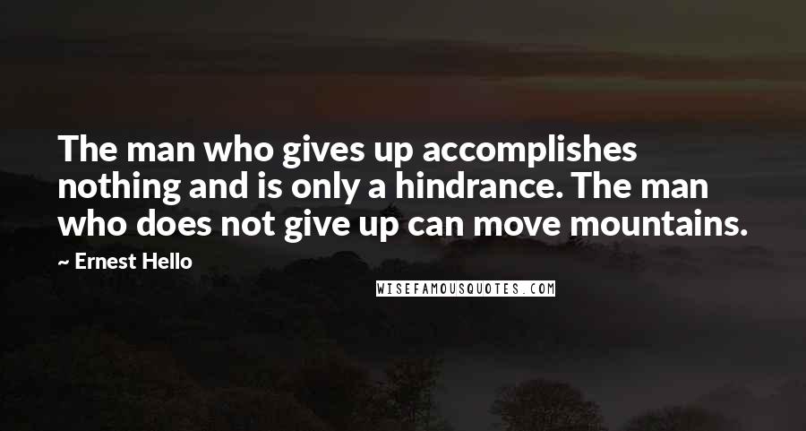 Ernest Hello Quotes: The man who gives up accomplishes nothing and is only a hindrance. The man who does not give up can move mountains.