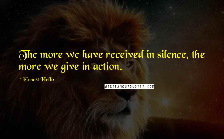 Ernest Hello Quotes: The more we have received in silence, the more we give in action.