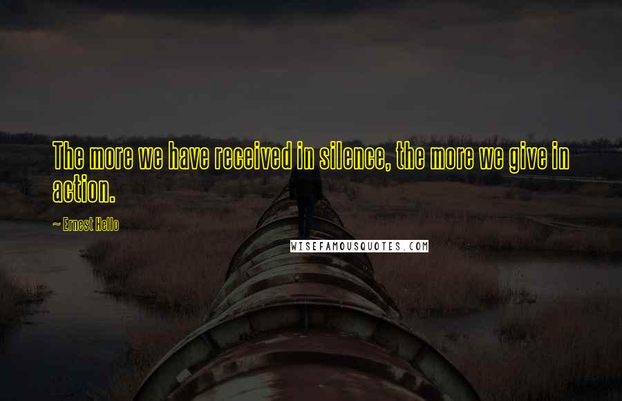 Ernest Hello Quotes: The more we have received in silence, the more we give in action.