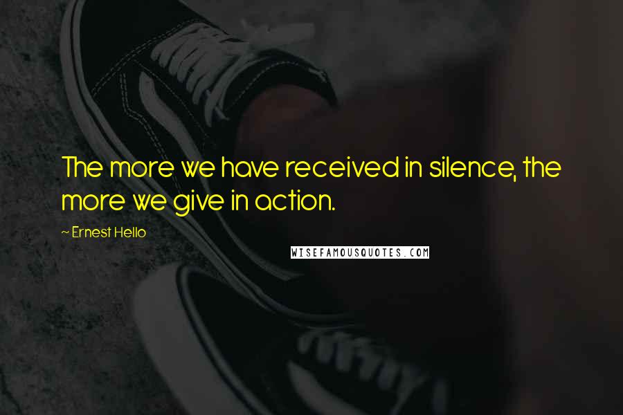 Ernest Hello Quotes: The more we have received in silence, the more we give in action.