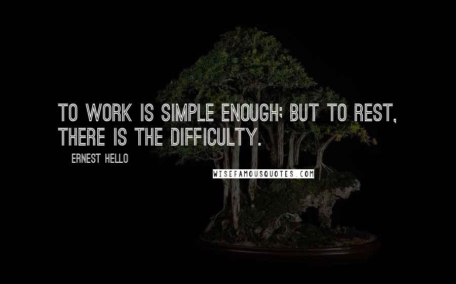 Ernest Hello Quotes: To work is simple enough; but to rest, there is the difficulty.