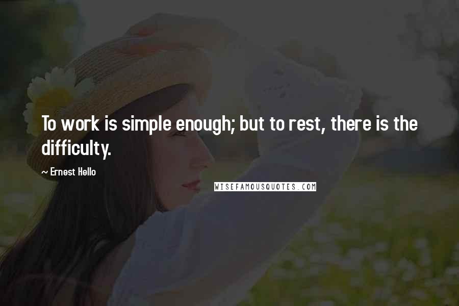 Ernest Hello Quotes: To work is simple enough; but to rest, there is the difficulty.