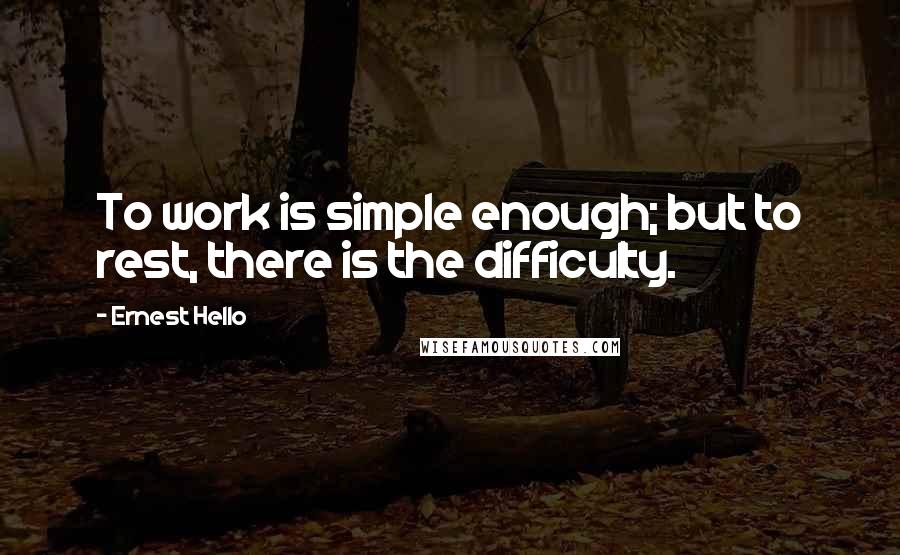 Ernest Hello Quotes: To work is simple enough; but to rest, there is the difficulty.