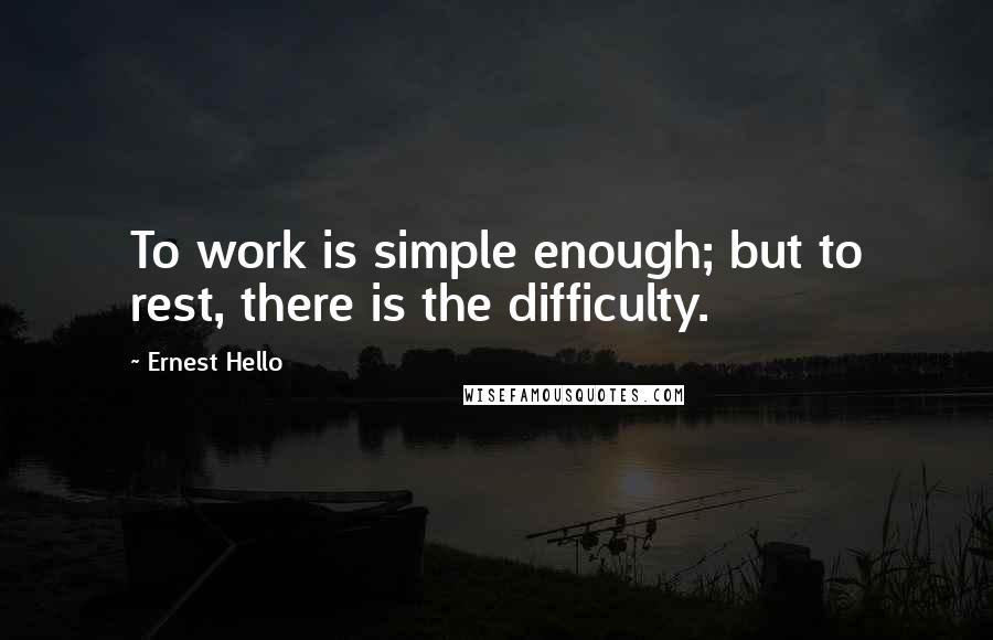 Ernest Hello Quotes: To work is simple enough; but to rest, there is the difficulty.