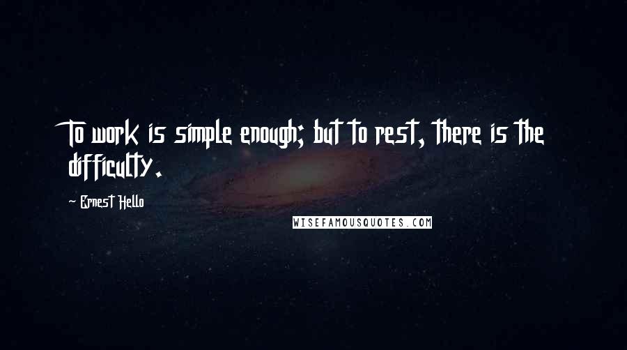 Ernest Hello Quotes: To work is simple enough; but to rest, there is the difficulty.