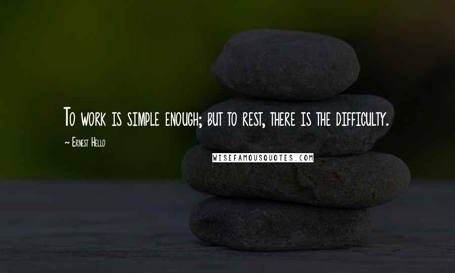Ernest Hello Quotes: To work is simple enough; but to rest, there is the difficulty.
