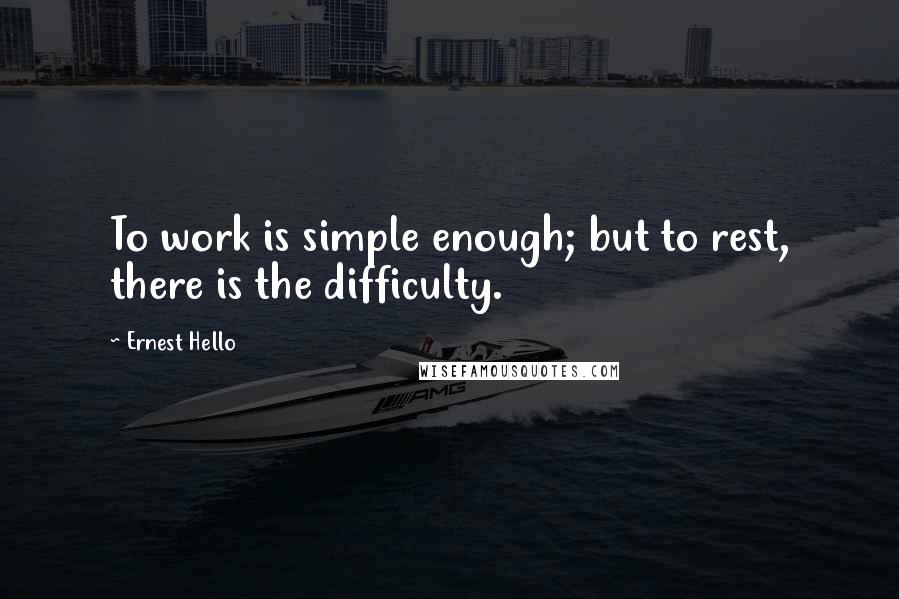 Ernest Hello Quotes: To work is simple enough; but to rest, there is the difficulty.
