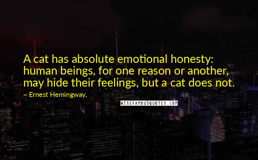 Ernest Hemingway, Quotes: A cat has absolute emotional honesty: human beings, for one reason or another, may hide their feelings, but a cat does not.