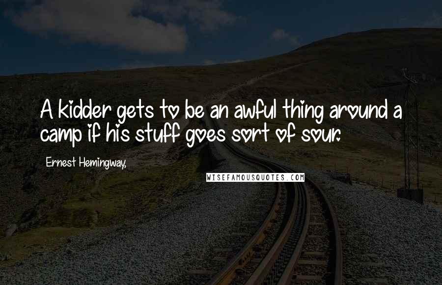 Ernest Hemingway, Quotes: A kidder gets to be an awful thing around a camp if his stuff goes sort of sour.