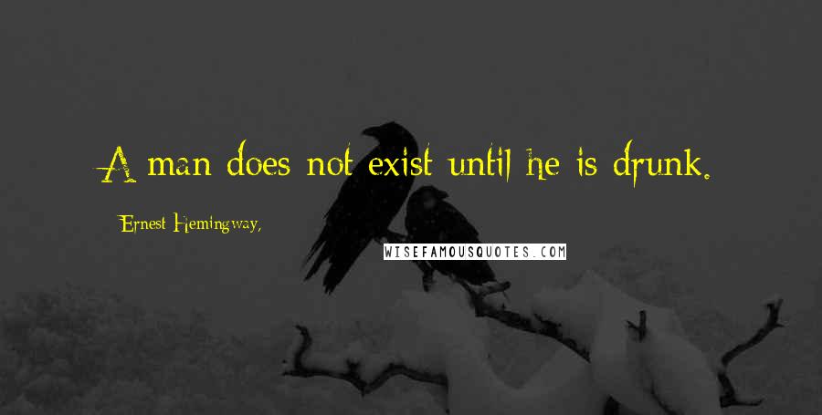 Ernest Hemingway, Quotes: A man does not exist until he is drunk.
