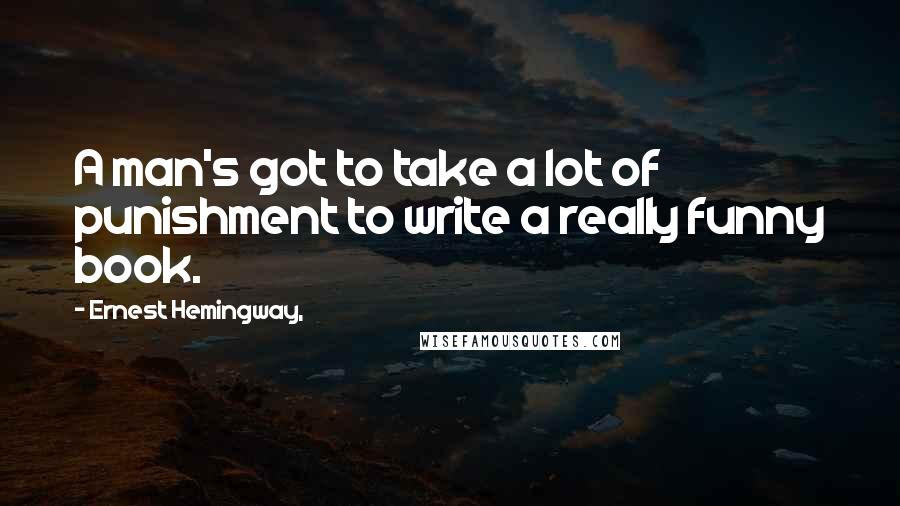 Ernest Hemingway, Quotes: A man's got to take a lot of punishment to write a really funny book.