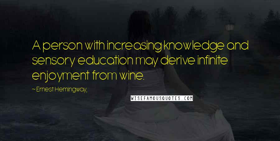 Ernest Hemingway, Quotes: A person with increasing knowledge and sensory education may derive infinite enjoyment from wine.