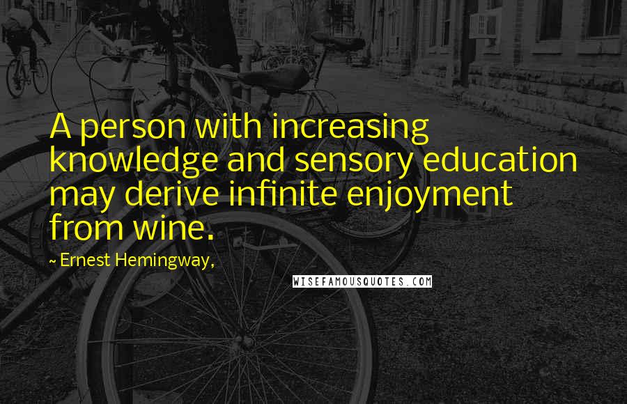 Ernest Hemingway, Quotes: A person with increasing knowledge and sensory education may derive infinite enjoyment from wine.