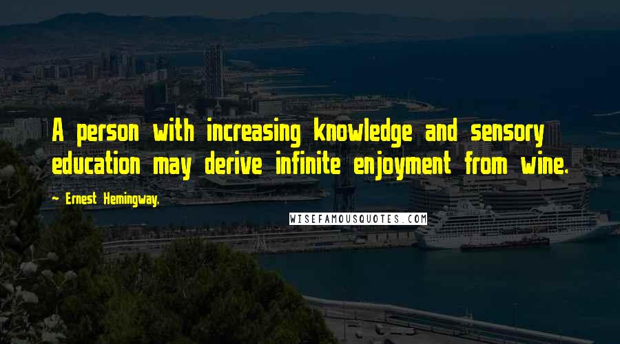 Ernest Hemingway, Quotes: A person with increasing knowledge and sensory education may derive infinite enjoyment from wine.