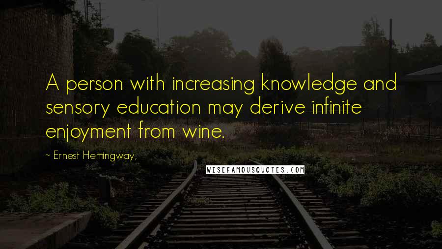 Ernest Hemingway, Quotes: A person with increasing knowledge and sensory education may derive infinite enjoyment from wine.