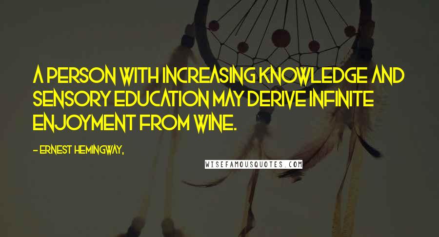 Ernest Hemingway, Quotes: A person with increasing knowledge and sensory education may derive infinite enjoyment from wine.