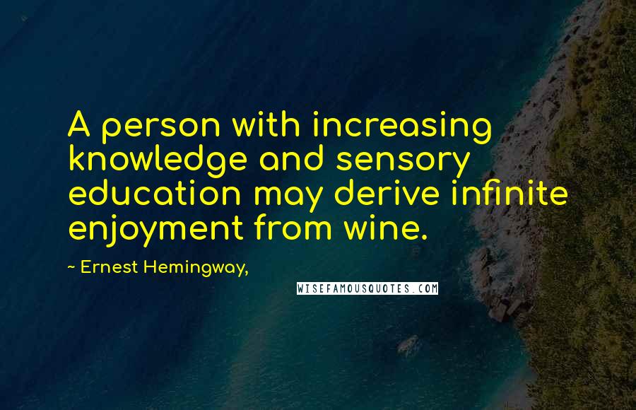 Ernest Hemingway, Quotes: A person with increasing knowledge and sensory education may derive infinite enjoyment from wine.