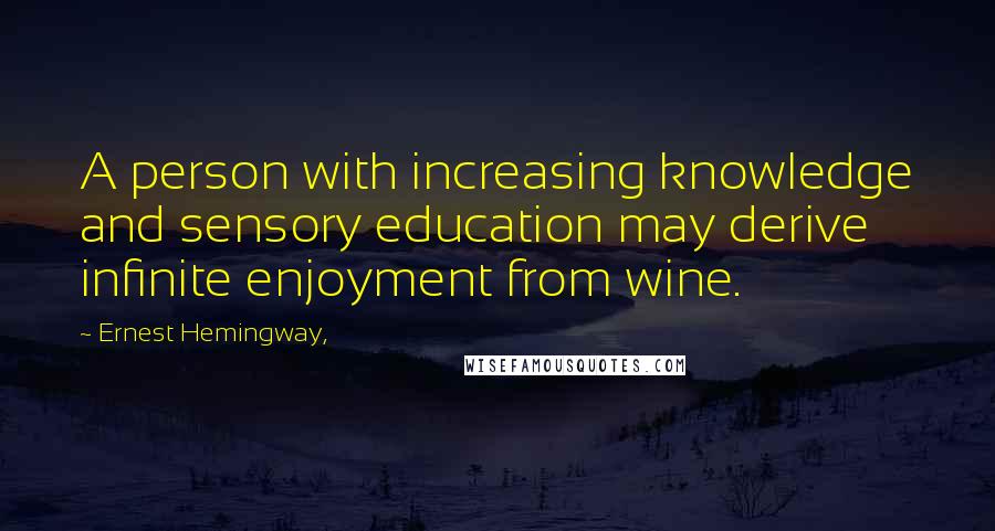 Ernest Hemingway, Quotes: A person with increasing knowledge and sensory education may derive infinite enjoyment from wine.