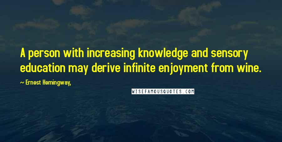 Ernest Hemingway, Quotes: A person with increasing knowledge and sensory education may derive infinite enjoyment from wine.