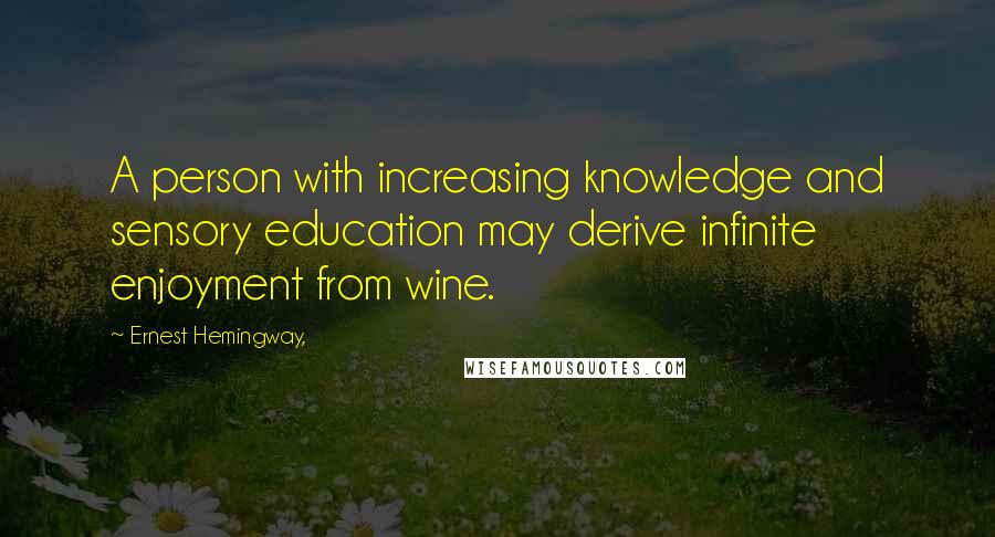 Ernest Hemingway, Quotes: A person with increasing knowledge and sensory education may derive infinite enjoyment from wine.