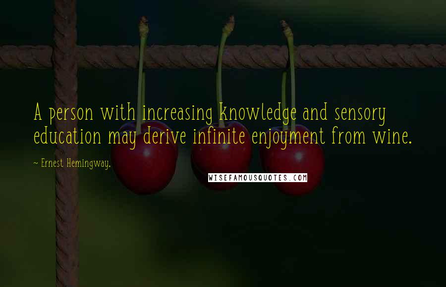 Ernest Hemingway, Quotes: A person with increasing knowledge and sensory education may derive infinite enjoyment from wine.