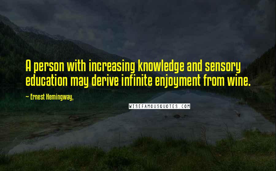 Ernest Hemingway, Quotes: A person with increasing knowledge and sensory education may derive infinite enjoyment from wine.