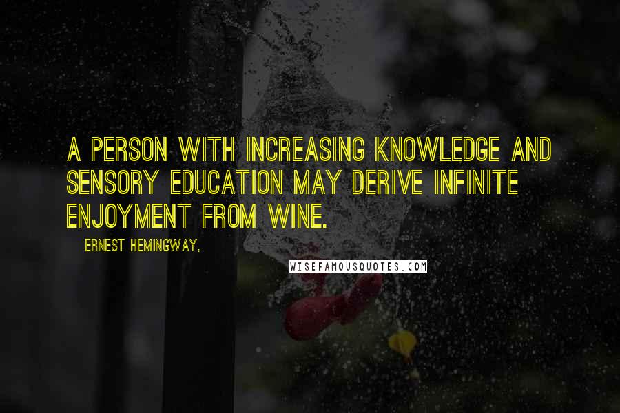 Ernest Hemingway, Quotes: A person with increasing knowledge and sensory education may derive infinite enjoyment from wine.