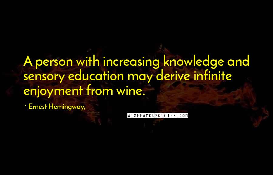 Ernest Hemingway, Quotes: A person with increasing knowledge and sensory education may derive infinite enjoyment from wine.