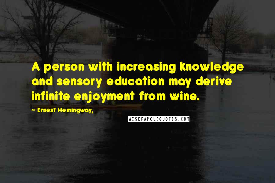 Ernest Hemingway, Quotes: A person with increasing knowledge and sensory education may derive infinite enjoyment from wine.