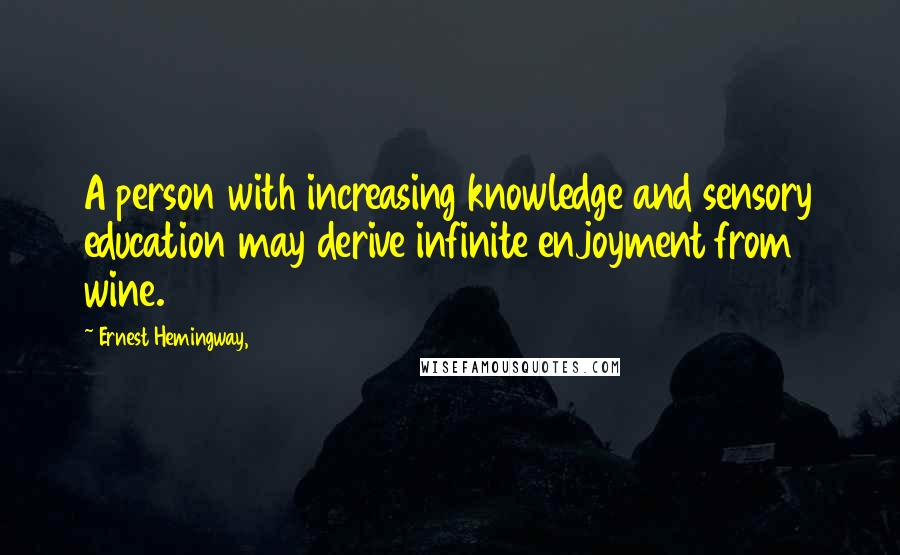 Ernest Hemingway, Quotes: A person with increasing knowledge and sensory education may derive infinite enjoyment from wine.