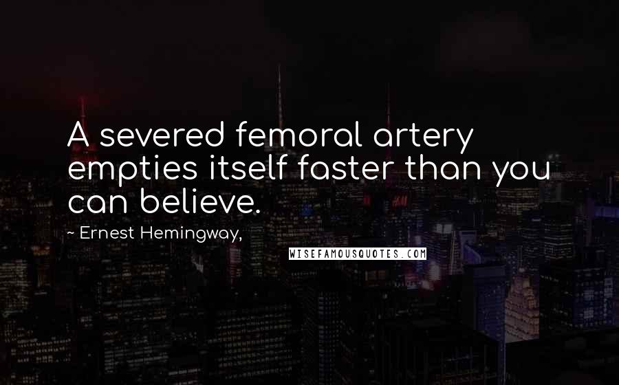 Ernest Hemingway, Quotes: A severed femoral artery empties itself faster than you can believe.