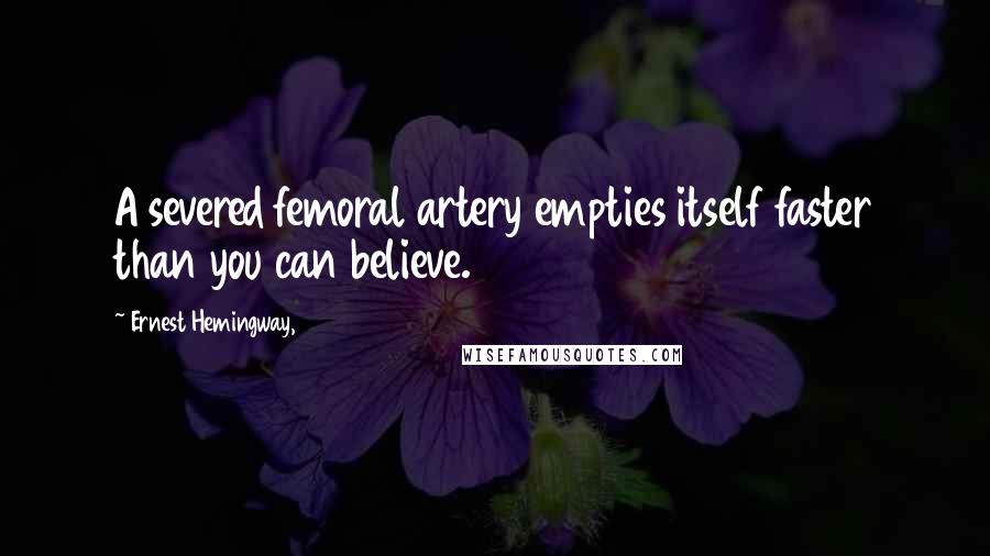 Ernest Hemingway, Quotes: A severed femoral artery empties itself faster than you can believe.