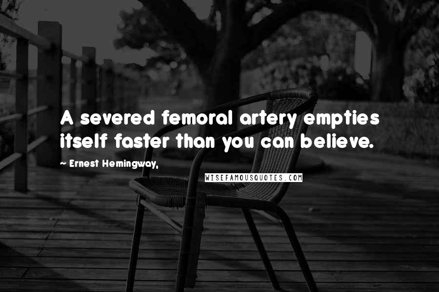 Ernest Hemingway, Quotes: A severed femoral artery empties itself faster than you can believe.