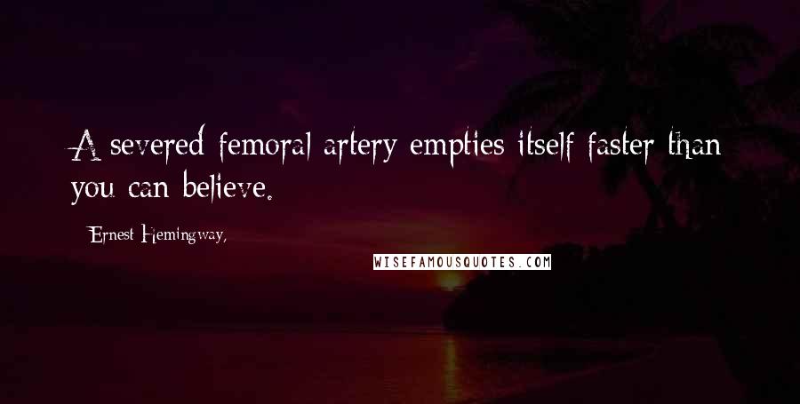 Ernest Hemingway, Quotes: A severed femoral artery empties itself faster than you can believe.