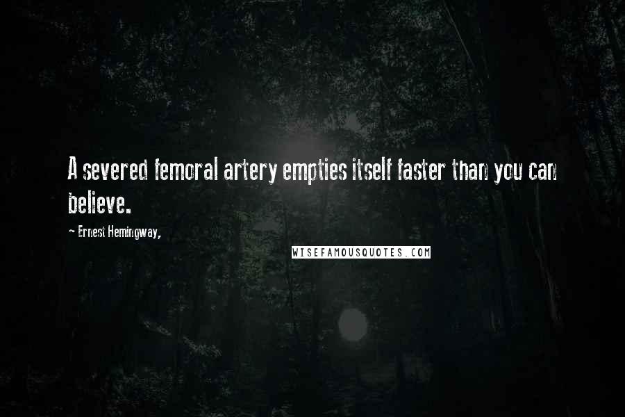 Ernest Hemingway, Quotes: A severed femoral artery empties itself faster than you can believe.