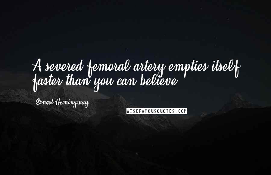 Ernest Hemingway, Quotes: A severed femoral artery empties itself faster than you can believe.