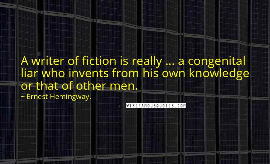 Ernest Hemingway, Quotes: A writer of fiction is really ... a congenital liar who invents from his own knowledge or that of other men.