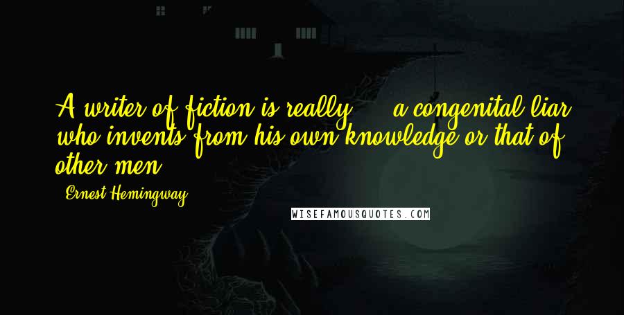 Ernest Hemingway, Quotes: A writer of fiction is really ... a congenital liar who invents from his own knowledge or that of other men.