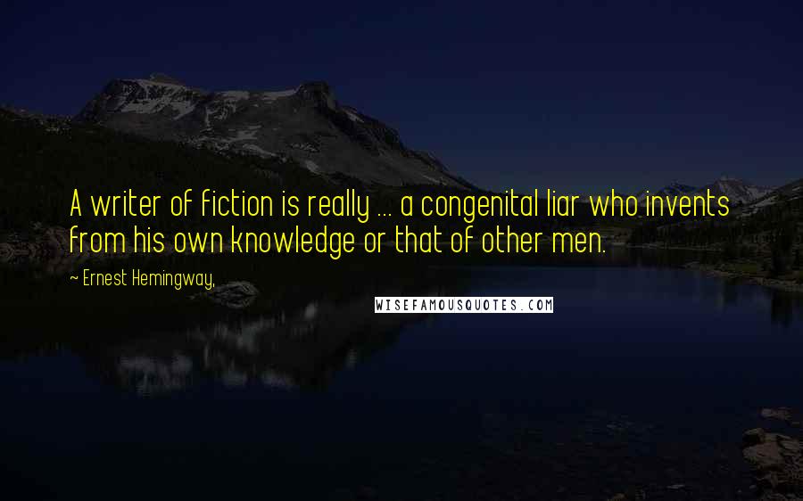 Ernest Hemingway, Quotes: A writer of fiction is really ... a congenital liar who invents from his own knowledge or that of other men.