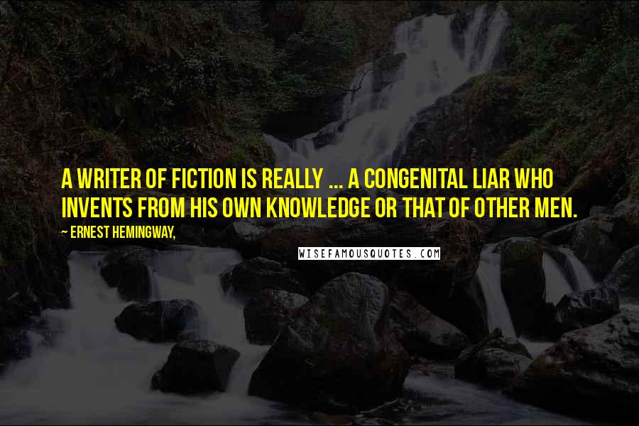 Ernest Hemingway, Quotes: A writer of fiction is really ... a congenital liar who invents from his own knowledge or that of other men.