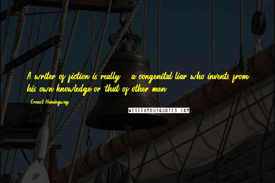 Ernest Hemingway, Quotes: A writer of fiction is really ... a congenital liar who invents from his own knowledge or that of other men.