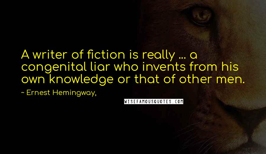Ernest Hemingway, Quotes: A writer of fiction is really ... a congenital liar who invents from his own knowledge or that of other men.