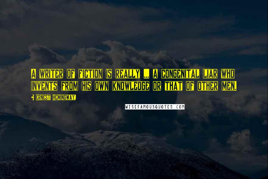 Ernest Hemingway, Quotes: A writer of fiction is really ... a congenital liar who invents from his own knowledge or that of other men.