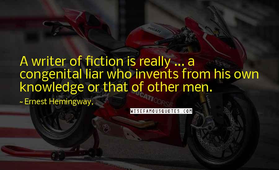 Ernest Hemingway, Quotes: A writer of fiction is really ... a congenital liar who invents from his own knowledge or that of other men.