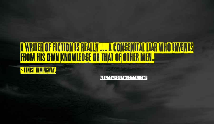 Ernest Hemingway, Quotes: A writer of fiction is really ... a congenital liar who invents from his own knowledge or that of other men.