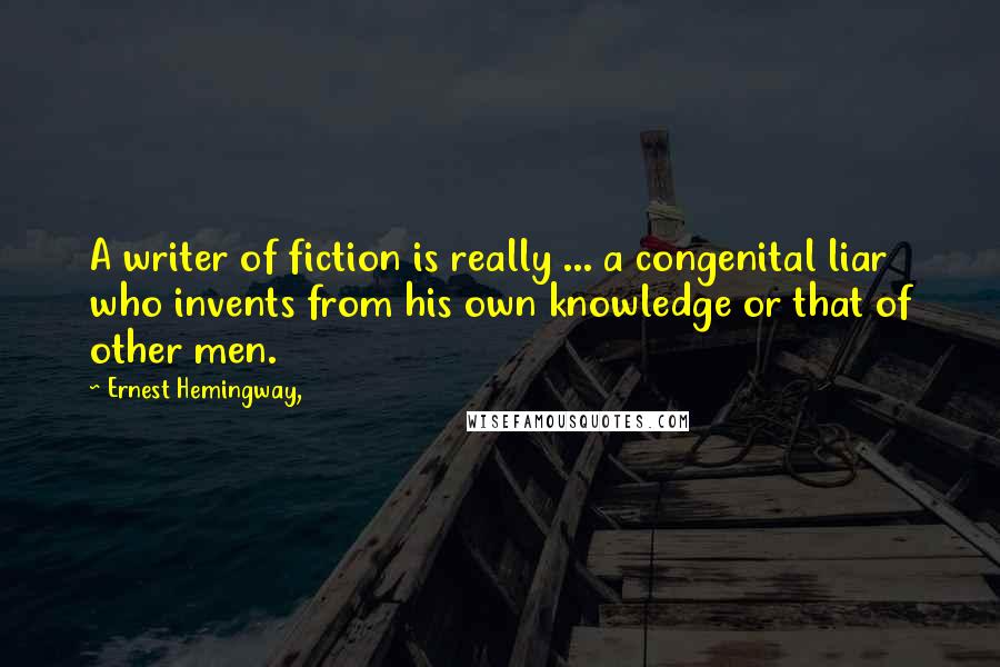 Ernest Hemingway, Quotes: A writer of fiction is really ... a congenital liar who invents from his own knowledge or that of other men.