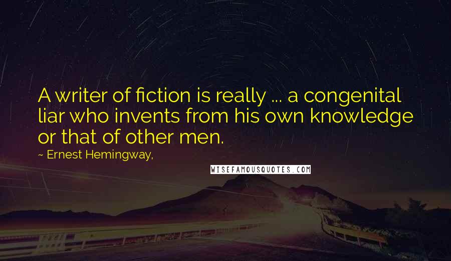 Ernest Hemingway, Quotes: A writer of fiction is really ... a congenital liar who invents from his own knowledge or that of other men.